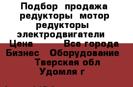 Подбор, продажа редукторы, мотор-редукторы, электродвигатели › Цена ­ 123 - Все города Бизнес » Оборудование   . Тверская обл.,Удомля г.